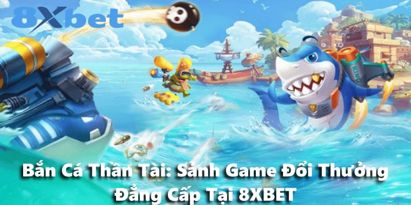 Bắn Cá Thần Tài: Sảnh Game Đổi Thưởng Đẳng Cấp Tại 8XBET