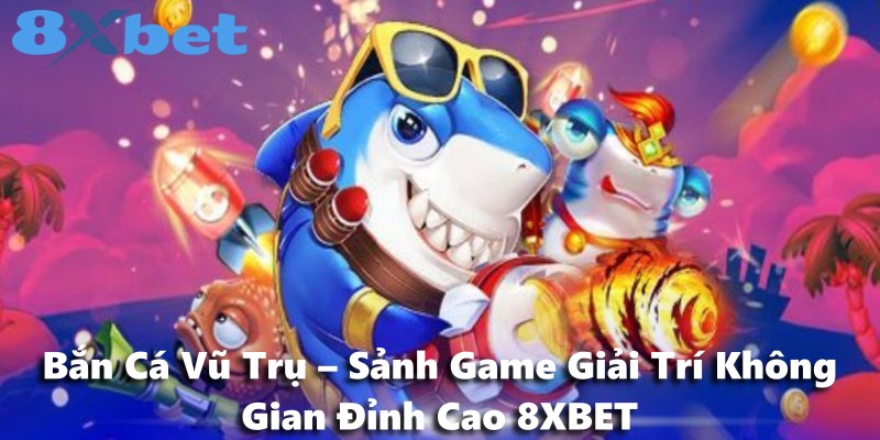 Bắn Cá Vũ Trụ – Sảnh Game Giải Trí Không Gian Đỉnh Cao 8XBET