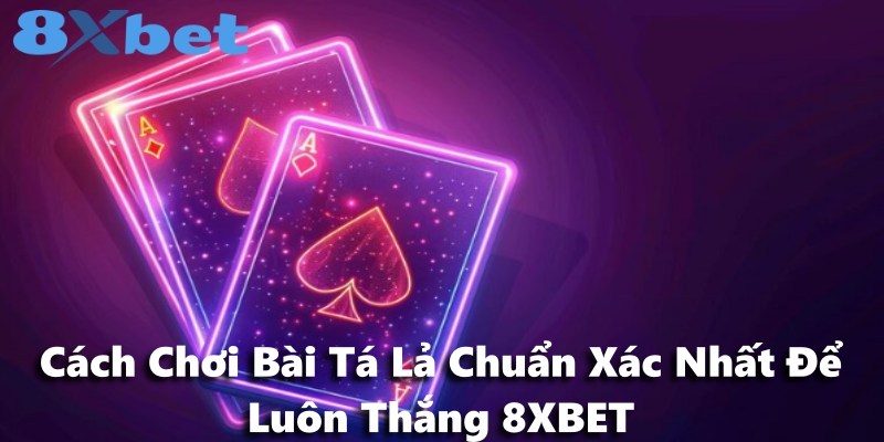 Cách Chơi Bài Tá Lả Chuẩn Xác Nhất Để Luôn Thắng 8XBET