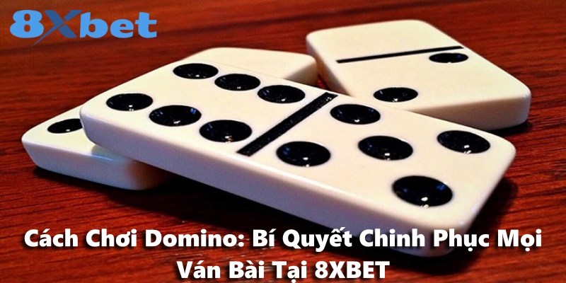 Cách Chơi Domino: Bí Quyết Chinh Phục Mọi Ván Bài Tại 8XBET