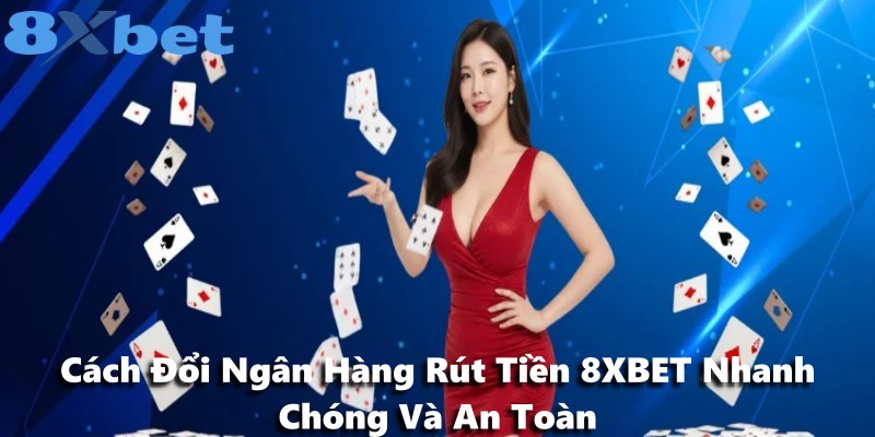 Cách Đổi Ngân Hàng Rút Tiền 8XBET Nhanh Chóng Và An Toàn