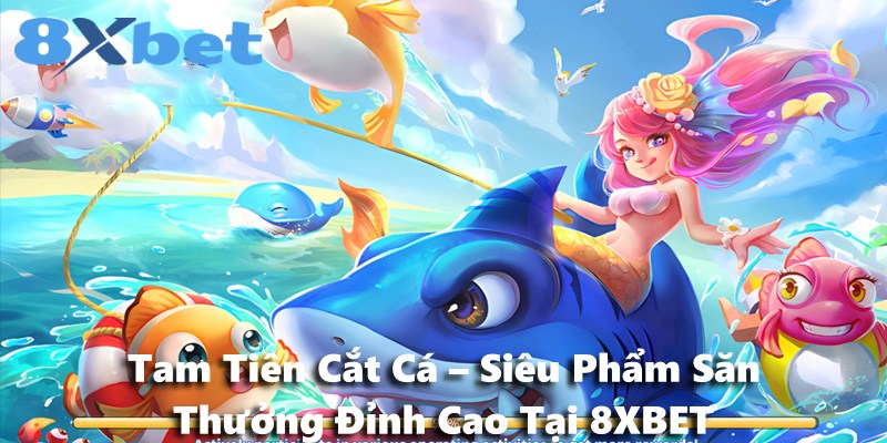 Tam Tiên Cắt Cá – Siêu Phẩm Săn Thưởng Đỉnh Cao Tại 8XBET