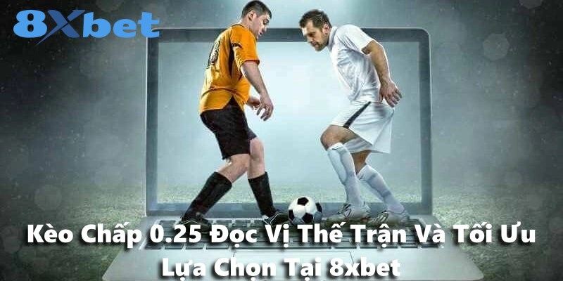 Kèo Chấp 0.25 Đọc Vị Thế Trận Và Tối Ưu Lựa Chọn Tại 8xbet